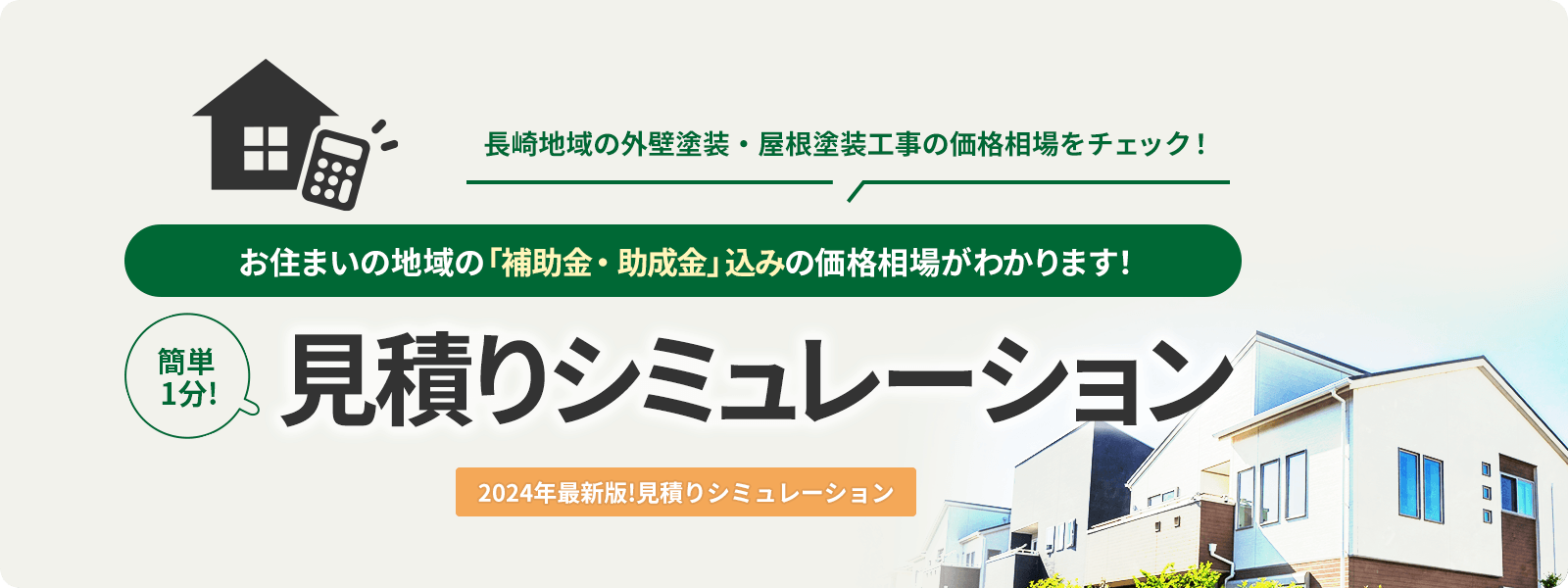 長崎市の外壁塗装・屋根塗装工事の相場価格をチェック！ お住まいの地域の「補助金・助成金」込みの相場価格がわかります！ 簡単1分！見積りシミュレーション 2024年最新版！見積りシミュレーション